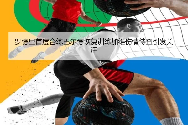 罗德里首度合练巴尔德恢复训练加维伤情待查引发关注