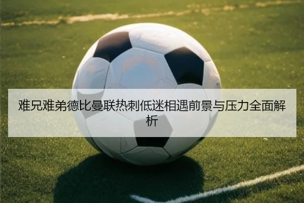 难兄难弟德比曼联热刺低迷相遇前景与压力全面解析